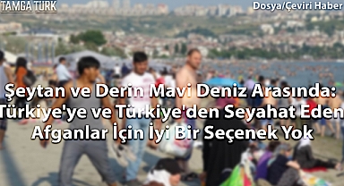 Şeytan ve Derin Mavi Deniz Arasında: Türkiye'ye ve Türkiye'den Seyahat Eden Afganlar İçin İyi Bir Seçenek Yok