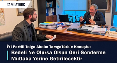 İYİ Partili Tolga Akalın TamgaTürk'e Konuştu: Bedeli Ne Olursa Olsun Geri Gönderme Mutlaka Yerine Getirilecektir