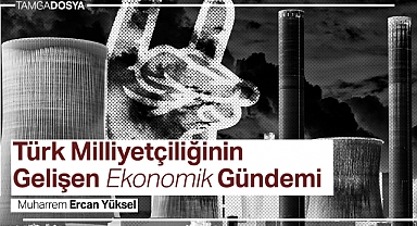 TamgaDosya | Türk Milliyetçiliğinin Gelişen Ekonomik Gündemi