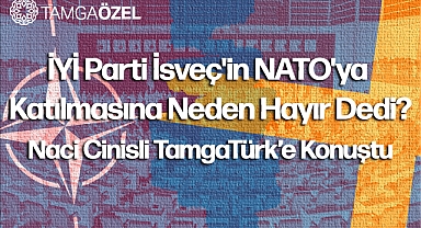 İYİ Parti İsveç'in NATO'ya Katılmasına Neden Hayır Dedi: Naci Cinisli TamgaTürk'e Konuştu