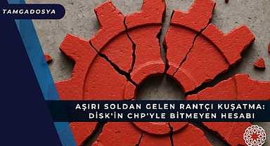 Aşırı Soldan Gelen Rantçı Kuşatma: DİSK'in CHP'yle Bitmeyen Hesabı